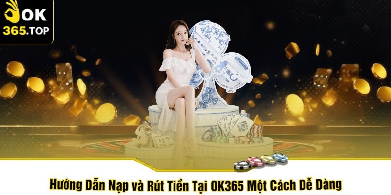 Hướng Dẫn Nạp và Rút Tiền Tại OK365 Một Cách Dễ Dàng